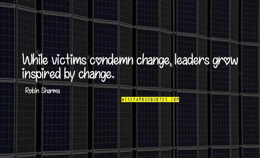 Skenitis Quotes By Robin Sharma: While victims condemn change, leaders grow inspired by