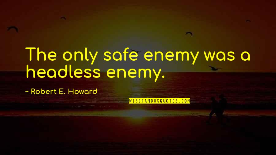 Skeych Quotes By Robert E. Howard: The only safe enemy was a headless enemy.