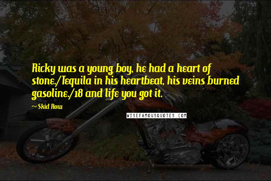 Skid Row quotes: Ricky was a young boy, he had a heart of stone./Tequila in his heartbeat, his veins burned gasoline./18 and life you got it.