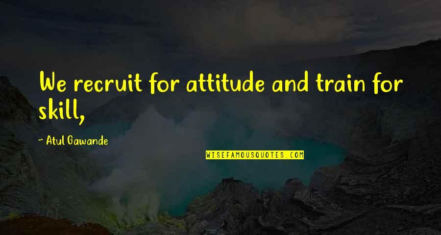 Skill And Attitude Quotes By Atul Gawande: We recruit for attitude and train for skill, Skill And Attitude Quotes By Atul Gawande: We recruit for attitude and train for skill,