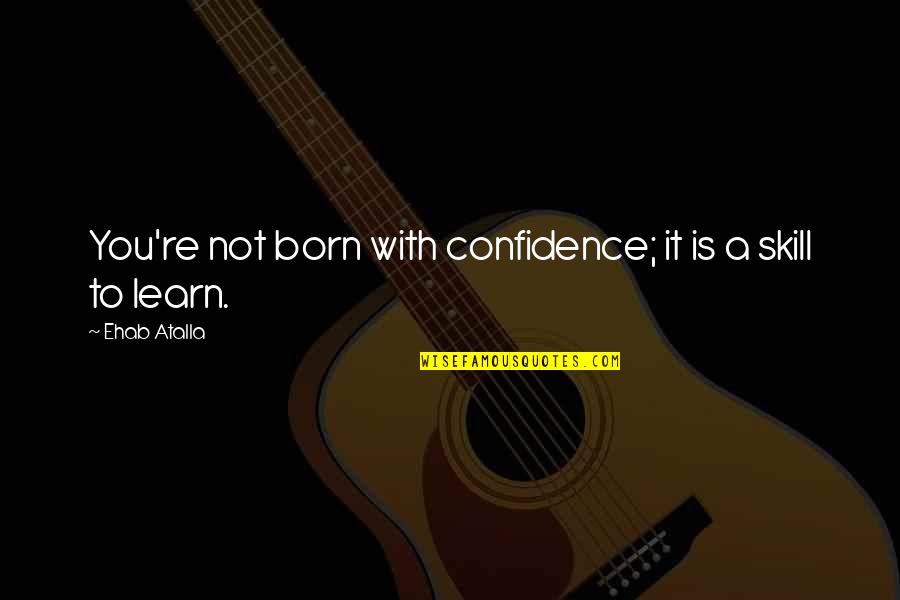 Skill You Quotes By Ehab Atalla: You're not born with confidence; it is a