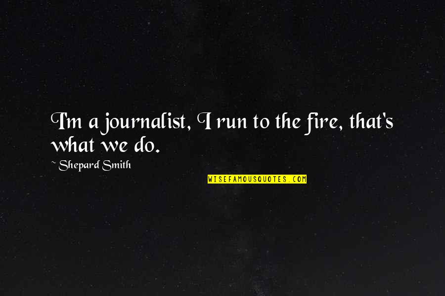 Skilling Quotes By Shepard Smith: I'm a journalist, I run to the fire,