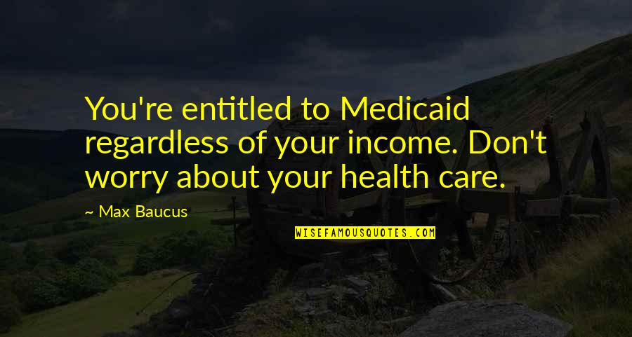 Skinfull Quotes By Max Baucus: You're entitled to Medicaid regardless of your income.
