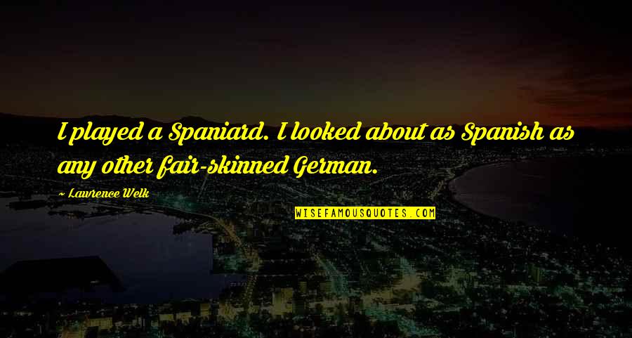 Skinned Quotes By Lawrence Welk: I played a Spaniard. I looked about as