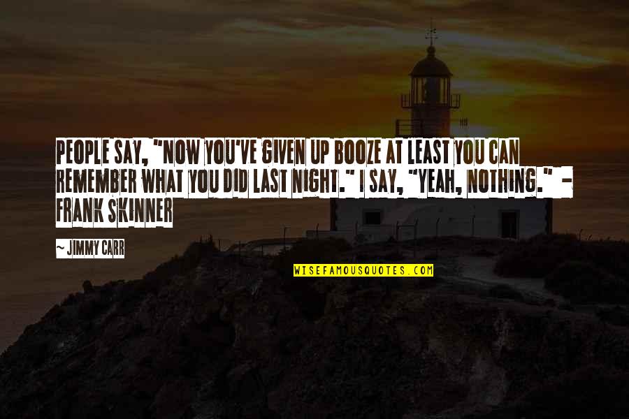 Skinner Quotes By Jimmy Carr: People say, "Now you've given up booze at Skinner Quotes By Jimmy Carr: People say, "Now you've given up booze at