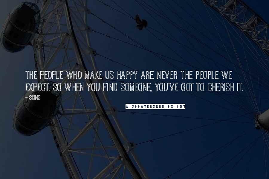 Skins quotes: The people who make us happy are never the people we expect. So when you find someone, you've got to cherish it.