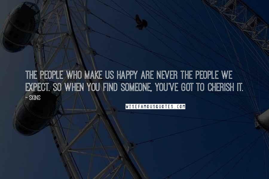 Skins quotes: The people who make us happy are never the people we expect. So when you find someone, you've got to cherish it. Skins quotes: The people who make us happy are never the people we expect. So when you find someone, you've got to cherish it.