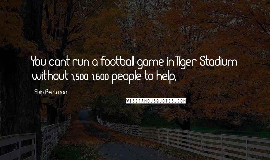 Skip Bertman quotes: You cant run a football game in Tiger Stadium without 1,500-1,600 people to help,