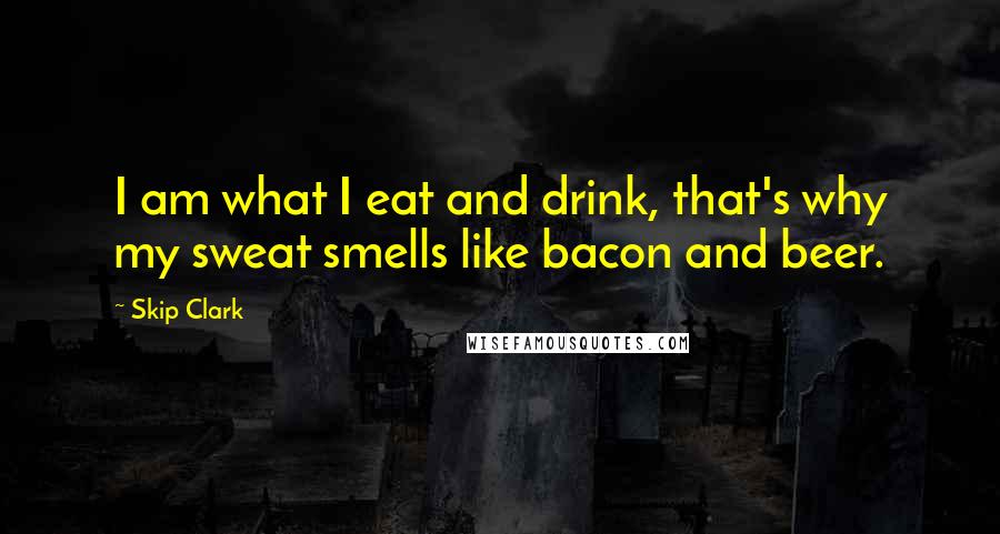 Skip Clark quotes: I am what I eat and drink, that's why my sweat smells like bacon and beer.