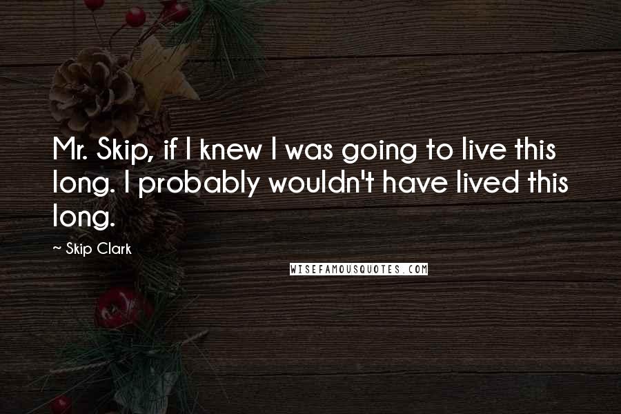 Skip Clark quotes: Mr. Skip, if I knew I was going to live this long. I probably wouldn't have lived this long.