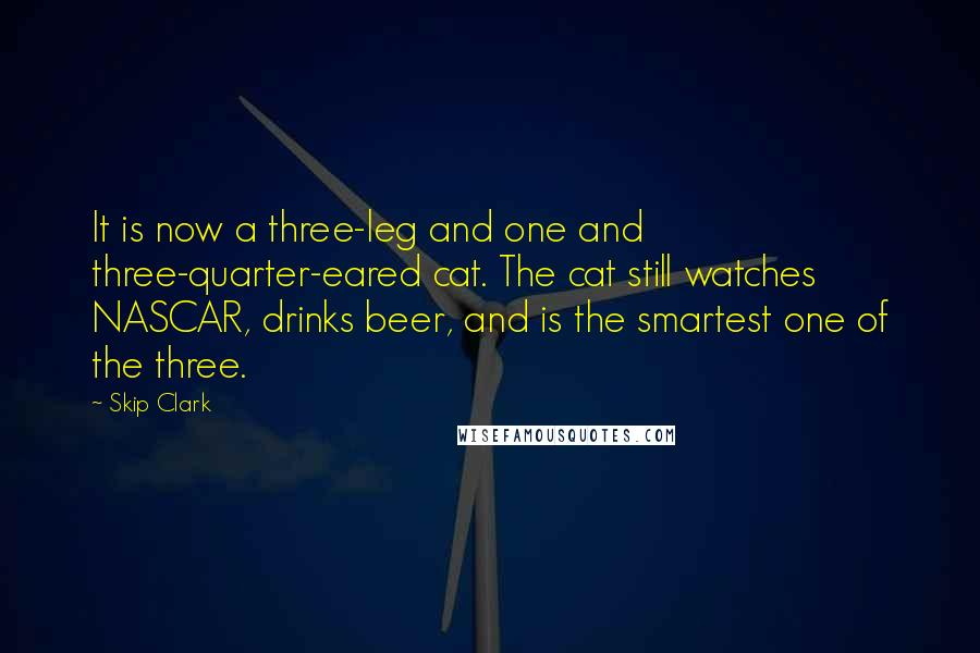 Skip Clark quotes: It is now a three-leg and one and three-quarter-eared cat. The cat still watches NASCAR, drinks beer, and is the smartest one of the three.