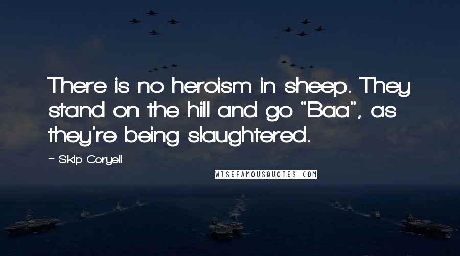 Skip Coryell quotes: There is no heroism in sheep. They stand on the hill and go "Baa", as they're being slaughtered.