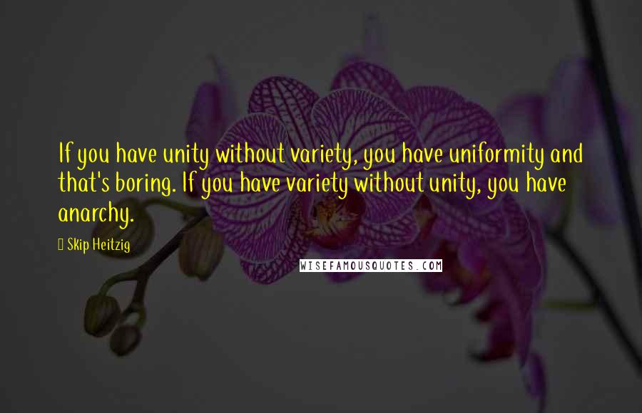 Skip Heitzig quotes: If you have unity without variety, you have uniformity and that's boring. If you have variety without unity, you have anarchy.