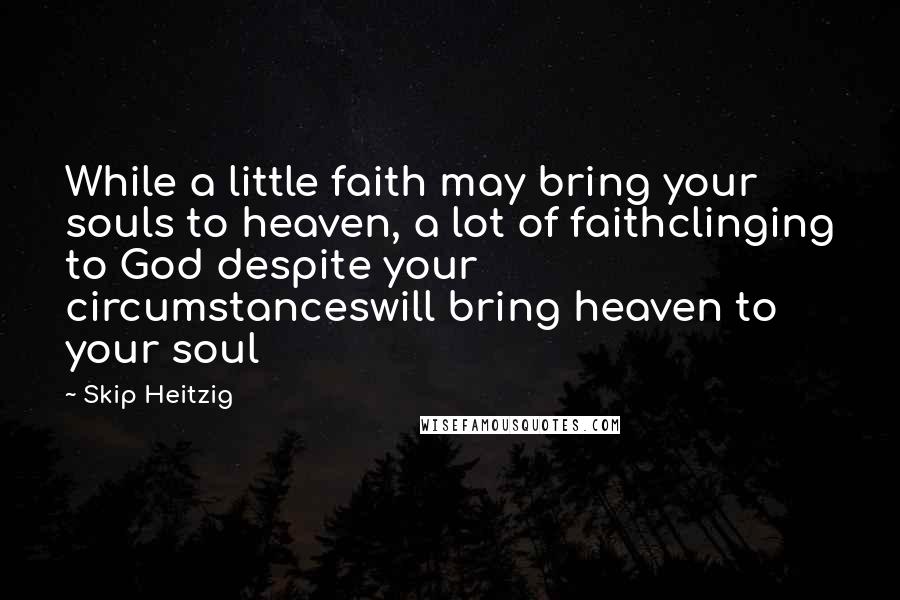 Skip Heitzig quotes: While a little faith may bring your souls to heaven, a lot of faithclinging to God despite your circumstanceswill bring heaven to your soul