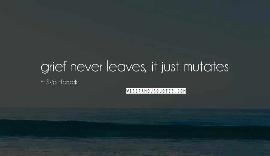 Skip Horack quotes: grief never leaves, it just mutates