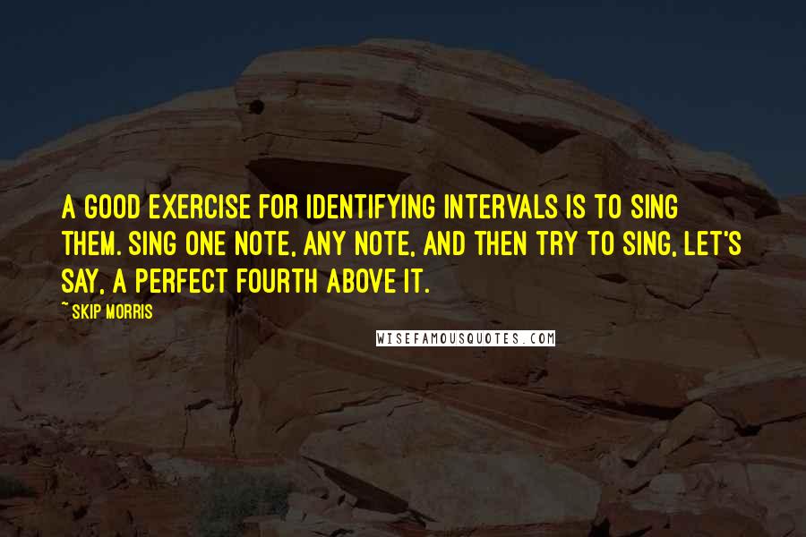 Skip Morris quotes: A good exercise for identifying intervals is to sing them. Sing one note, any note, and then try to sing, let's say, a perfect fourth above it.