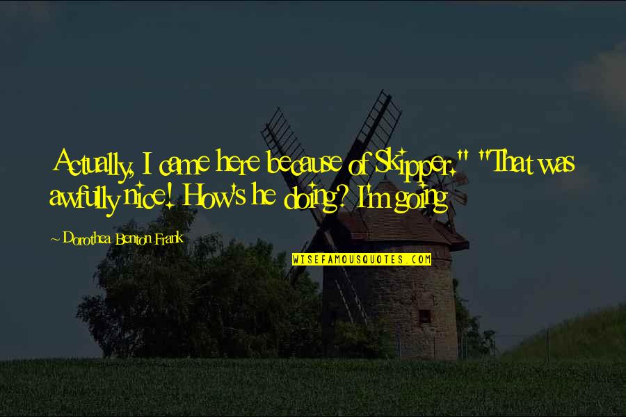 Skipper's Quotes By Dorothea Benton Frank: Actually, I came here because of Skipper." "That Skipper's Quotes By Dorothea Benton Frank: Actually, I came here because of Skipper." "That