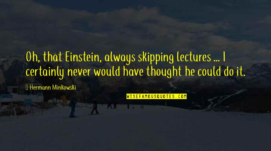 Skipping Quotes By Hermann Minkowski: Oh, that Einstein, always skipping lectures ... I