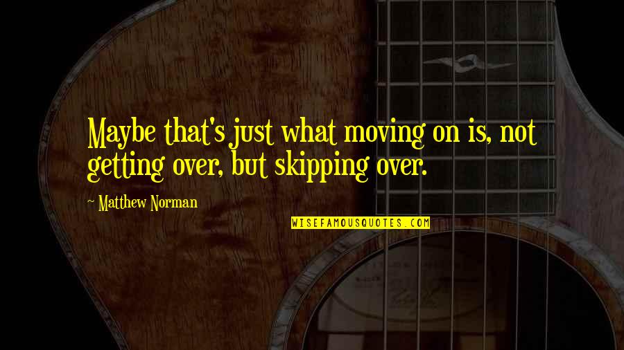 Skipping Quotes By Matthew Norman: Maybe that's just what moving on is, not