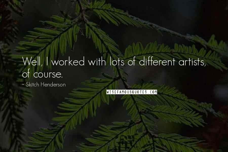 Skitch Henderson quotes: Well, I worked with lots of different artists, of course.