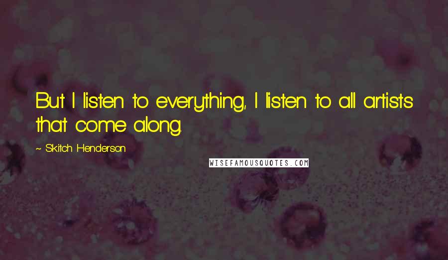 Skitch Henderson quotes: But I listen to everything, I listen to all artists that come along.