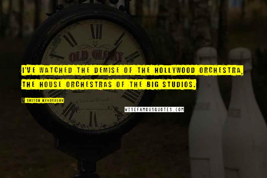 Skitch Henderson quotes: I've watched the demise of the Hollywood orchestra, the house orchestras of the big studios.