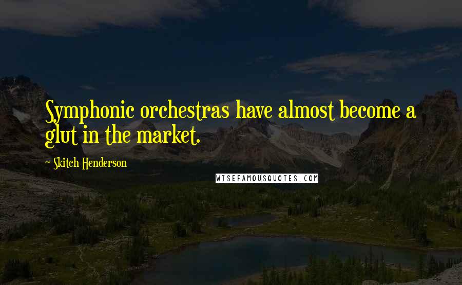 Skitch Henderson quotes: Symphonic orchestras have almost become a glut in the market.