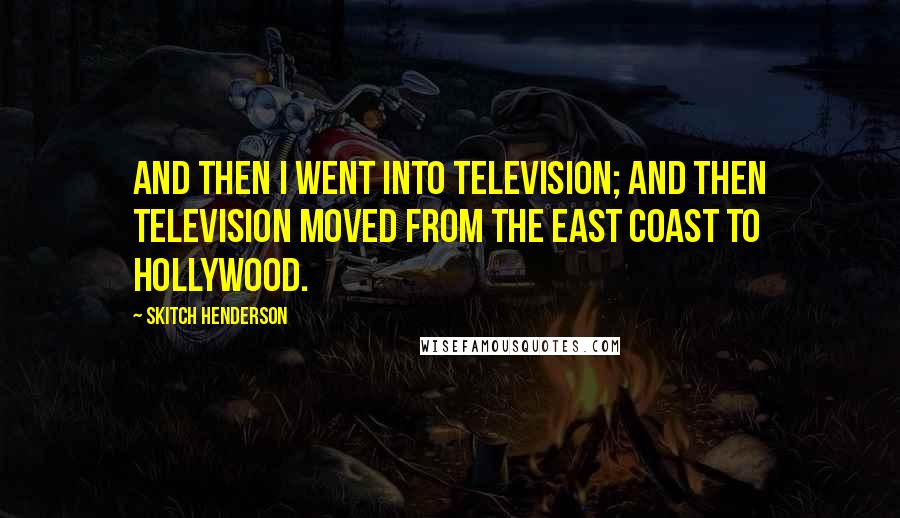 Skitch Henderson quotes: And then I went into television; and then television moved from the East Coast to Hollywood.