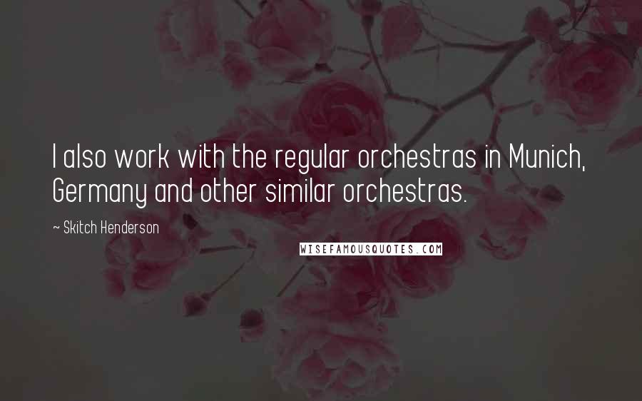 Skitch Henderson quotes: I also work with the regular orchestras in Munich, Germany and other similar orchestras.
