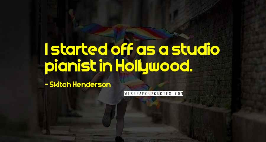 Skitch Henderson quotes: I started off as a studio pianist in Hollywood.