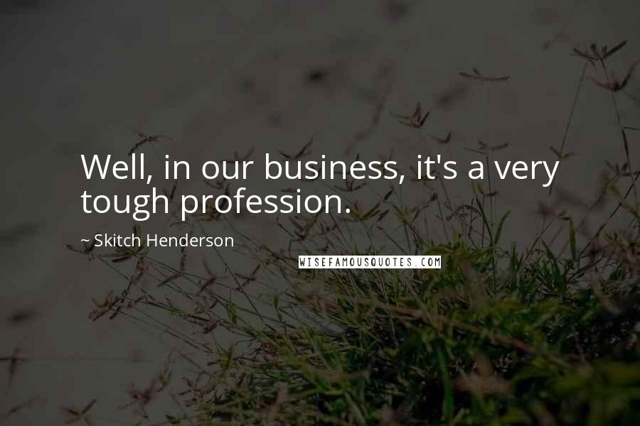 Skitch Henderson quotes: Well, in our business, it's a very tough profession.