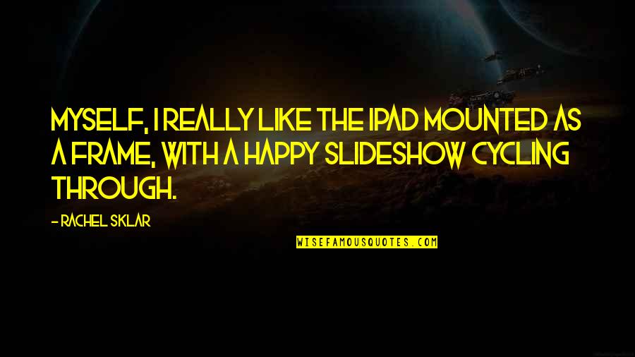 Sklar Quotes By Rachel Sklar: Myself, I really like the iPad mounted as Sklar Quotes By Rachel Sklar: Myself, I really like the iPad mounted as