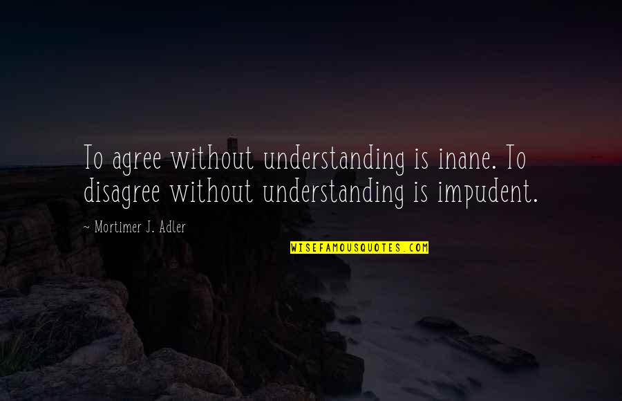Sknt Quotes By Mortimer J. Adler: To agree without understanding is inane. To disagree Sknt Quotes By Mortimer J. Adler: To agree without understanding is inane. To disagree