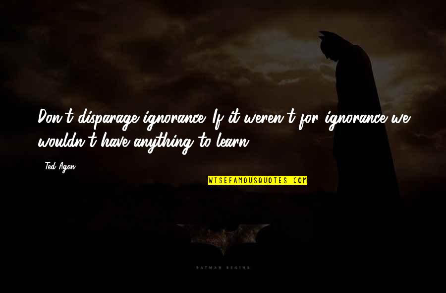 Skoglund Locker Quotes By Ted Agon: Don't disparage ignorance. If it weren't for ignorance Skoglund Locker Quotes By Ted Agon: Don't disparage ignorance. If it weren't for ignorance