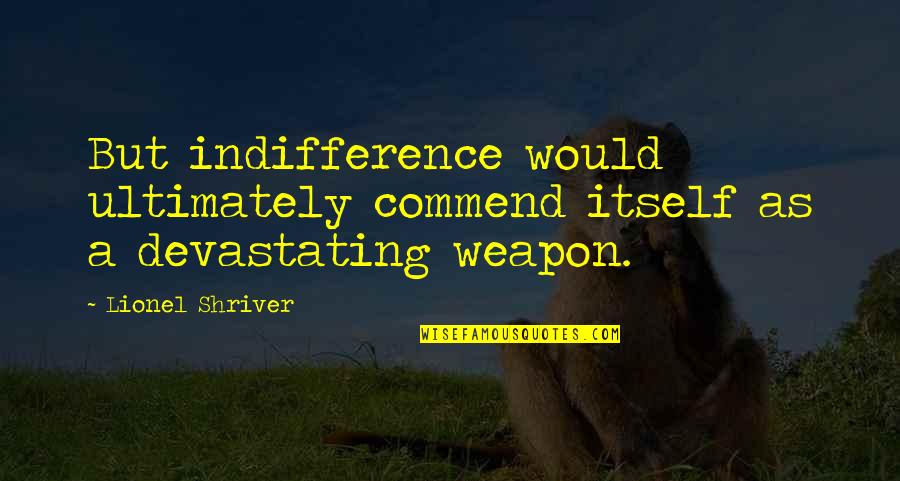 Skolarac Quotes By Lionel Shriver: But indifference would ultimately commend itself as a