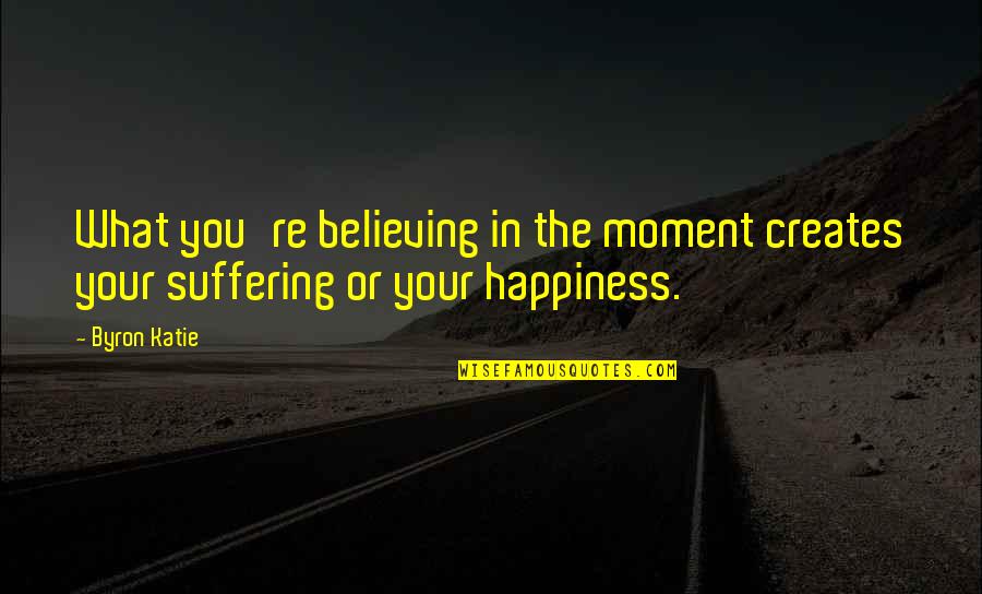 Skover Quotes By Byron Katie: What you're believing in the moment creates your