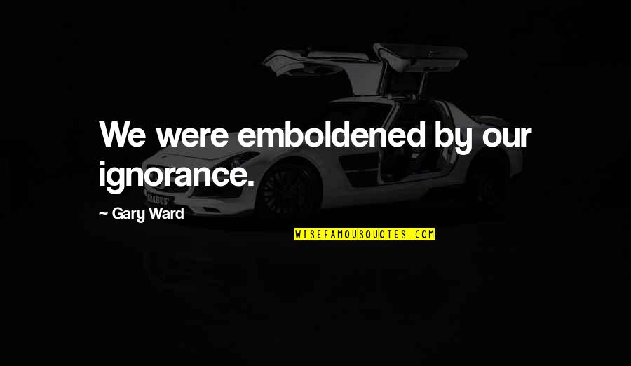 Skrev Brev Quotes By Gary Ward: We were emboldened by our ignorance.