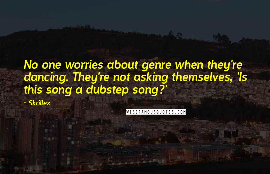 Skrillex quotes: No one worries about genre when they're dancing. They're not asking themselves, 'Is this song a dubstep song?'
