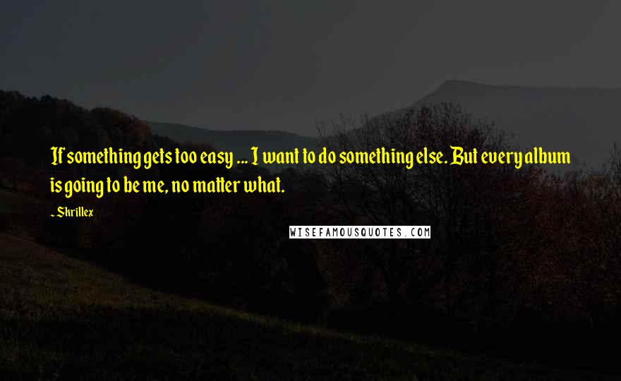 Skrillex quotes: If something gets too easy ... I want to do something else. But every album is going to be me, no matter what. Skrillex quotes: If something gets too easy ... I want to do something else. But every album is going to be me, no matter what.