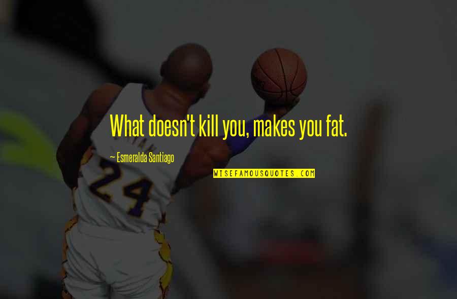 Skrudlands Quotes By Esmeralda Santiago: What doesn't kill you, makes you fat. Skrudlands Quotes By Esmeralda Santiago: What doesn't kill you, makes you fat.
