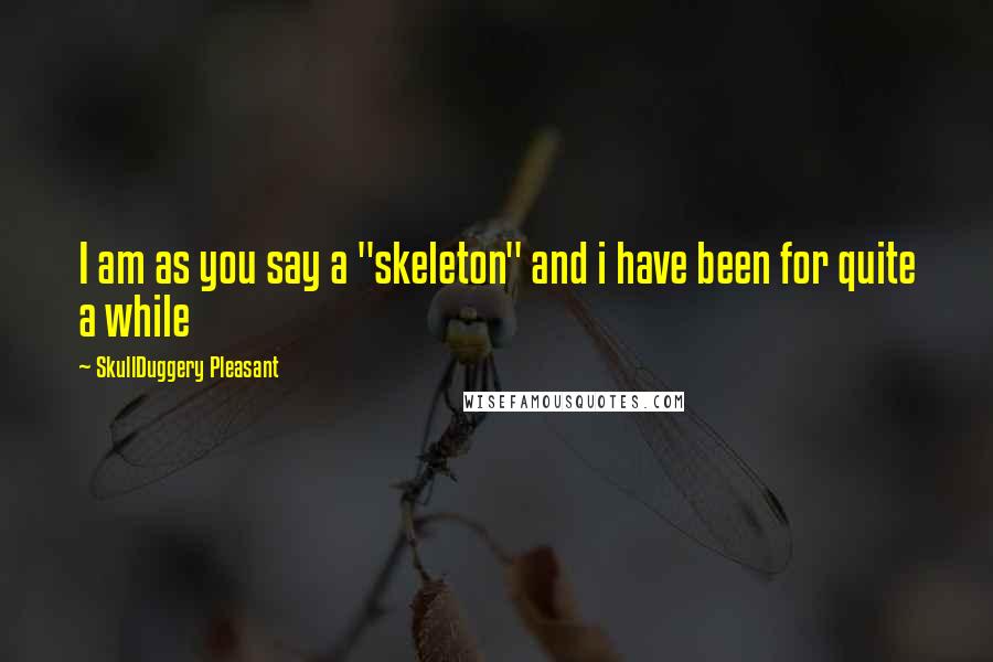 SkullDuggery Pleasant quotes: I am as you say a "skeleton" and i have been for quite a while