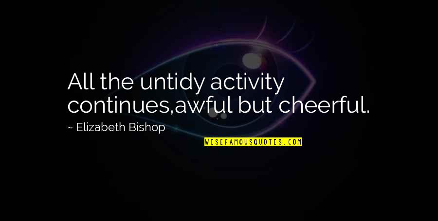 Skunkish Quotes By Elizabeth Bishop: All the untidy activity continues,awful but cheerful. Skunkish Quotes By Elizabeth Bishop: All the untidy activity continues,awful but cheerful.