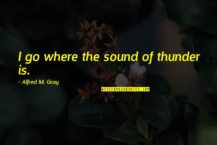Skupina Mirai Quotes By Alfred M. Gray: I go where the sound of thunder is. Skupina Mirai Quotes By Alfred M. Gray: I go where the sound of thunder is.