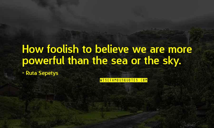 Sky And Hope Quotes By Ruta Sepetys: How foolish to believe we are more powerful