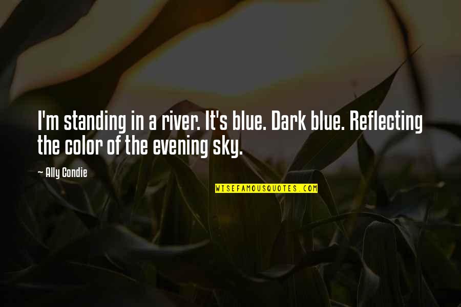 Sky And River Quotes By Ally Condie: I'm standing in a river. It's blue. Dark Sky And River Quotes By Ally Condie: I'm standing in a river. It's blue. Dark