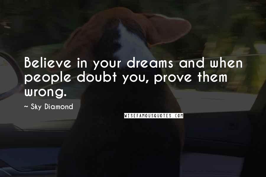 Sky Diamond quotes: Believe in your dreams and when people doubt you, prove them wrong.