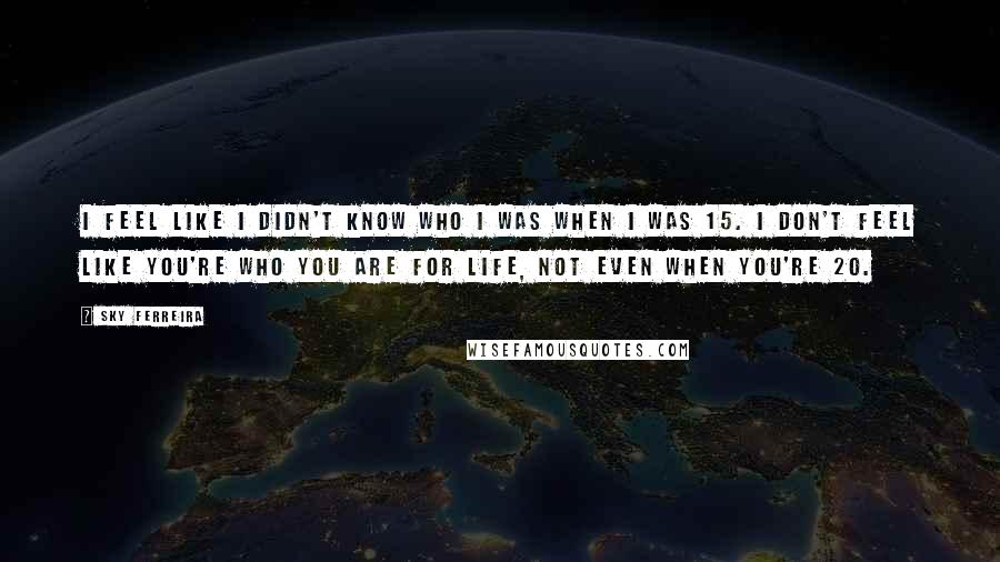 Sky Ferreira quotes: I feel like I didn't know who I was when I was 15. I don't feel like you're who you are for life, not even when you're 20.