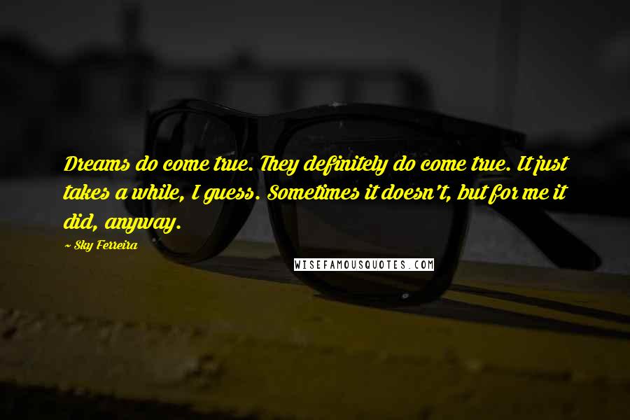 Sky Ferreira quotes: Dreams do come true. They definitely do come true. It just takes a while, I guess. Sometimes it doesn't, but for me it did, anyway.