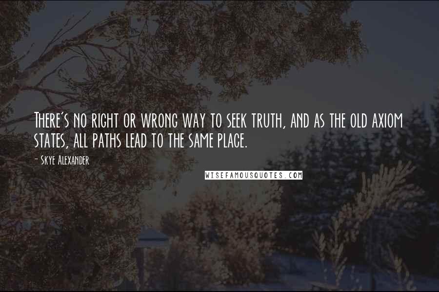 Skye Alexander quotes: There's no right or wrong way to seek truth, and as the old axiom states, all paths lead to the same place. Skye Alexander quotes: There's no right or wrong way to seek truth, and as the old axiom states, all paths lead to the same place.