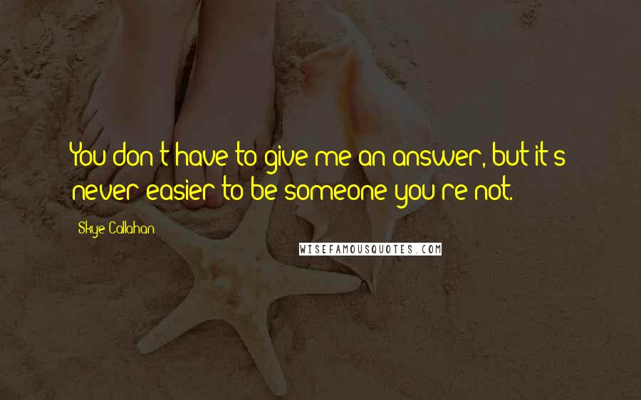Skye Callahan quotes: You don't have to give me an answer, but it's never easier to be someone you're not.